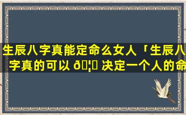 生辰八字真能定命么女人「生辰八字真的可以 🦍 决定一个人的命运吗」